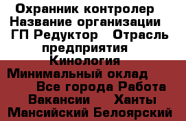 Охранник-контролер › Название организации ­ ГП Редуктор › Отрасль предприятия ­ Кинология › Минимальный оклад ­ 12 000 - Все города Работа » Вакансии   . Ханты-Мансийский,Белоярский г.